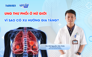 Bác sĩ ơi: Vì sao ung thư phổi ở phụ nữ có xu hướng tăng cao?