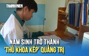 Nam sinh mồ côi, từng lỡ hẹn HSG quốc gia trở thành 'thủ khoa kép' Quảng Trị