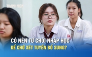 Chưa ưng ý nguyện vọng trúng tuyển, có nên từ chối nhập học để chờ xét tuyển bổ sung?