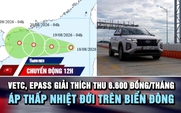 Chuyển động 12h: VETC, ePass giải thích thu 6.600 đồng/tháng | Áp thấp nhiệt đới trên biển Đông