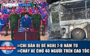 Toàn cảnh 17h: Chi Dân bị đề nghị 7-8 năm tù | Cháy xe chở 40 người trên cao tốc