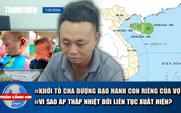 Toàn cảnh 17h: Khởi tố cha dượng bạo hành con riêng của vợ | Vì sao áp thấp nhiệt đới liên tục xuất hiện?