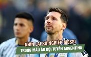 Hành trình sự nghiệp của Messi cùng đội tuyển Argentina: Từ nghi ngờ đến vinh quang