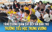 Tăng cường giám sát bếp ăn bán trú Trường tiểu học Trưng Vương (Lâm Đồng)