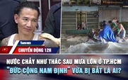 Chuyển động 12h: Nước chảy như thác sau mưa lớn ở TP.HCM | 'Đức cộng Nam Định' vừa bị bắt là ai?