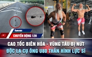 Chuyển động 12h: Cao tốc Biên Hòa - Vũng Tàu bị nứt | Độc lạ cụ ông U.80 thân hình lực sĩ