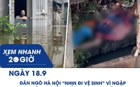 Xem nhanh 20h ngày 18.9: Dân ngõ Hà Nội ‘nhịn đi vệ sinh’ vì ngập | Tìm thấy thi thể nghi là nam sinh mất tích
