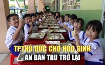 6 trường học ở Thủ Đức ăn bán trú trở lại: Con được ăn đảm bảo, cha mẹ yên tâm đi làm