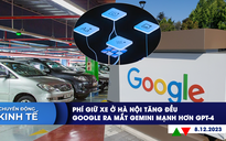 CHUYỂN ĐỘNG KINH TẾ ngày 8.12: Phí giữ xe ở Hà Nội tăng đều  | Google ra mắt Gemini mạnh hơn GPT-4