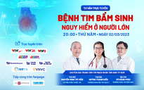 Tư vấn trực tuyến: ‘Bệnh tim bẩm sinh nguy hiểm ở người lớn’