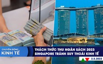 CHUYỂN ĐỘNG KINH TẾ ngày 2.5: Thách thức thu ngân sách 2023 | Singapore tránh suy thoái kinh tế