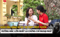 Ngày đầu đăng ký dự thi tốt nghiệp THPT trực tuyến: Vướng mắc chứng chỉ ngoại ngữ