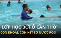 Lớp học bơi đặc biệt giữa trung tâm Cần Thơ: Con khoái, hết sợ nước rồi!