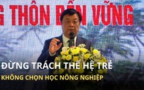 Bộ trưởng Lê Minh Hoan: ‘Đừng trách thế hệ trẻ không chọn học nông nghiệp’