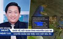 Xem nhanh 20h ngày 5.8: Bắt đại gia Nguyễn Cao Trí | Chuyển khoản nhầm 500 triệu cho bữa ốc