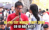 Đề thi tốt nghiệp THPT 2024 có gì đặc biệt?