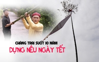 Chàng trai miền Tây suốt 10 năm giữ tục dựng nêu ngày tết