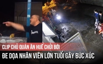 Clip chủ quán ăn Huế chửi bới, đe dọa nhân viên lớn tuổi gây bức xúc