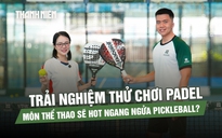 Trải nghiệm chơi padel - môn thể thao sẽ hot ngang ngửa pickleball?