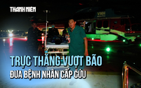Áp lực kinh hoàng khi trực thăng xuyên bão đưa 3 bệnh nhân Trường Sa thoát cửa tử
