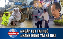 Toàn cảnh 17h: Lũ ở Huế vượt mức lịch sử | Tạm giữ người đánh tài xế taxi tại Nha Trang