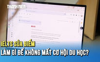 IELTS sửa điểm hàng loạt: Cần làm gì để không mất cơ hội du học?