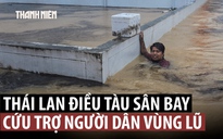 Thái Lan chịu lũ lịch sử, điều tàu sân bay đi cứu trợ