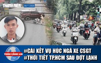 Toàn cảnh 17h: Tài xế mua biển giả, húc ngã xe CSGT | Thời tiết TP.HCM khác gì sau đợt lạnh lạ?