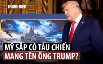 Ông Trump khoe chiến hạm lớp Trump 'lớn nhất, nhanh nhất, mạnh mẽ nhất' thế giới