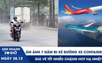 Xem nhanh 20h ngày 28.12: Ám ảnh 7 năm đi ké đường xe container | Giá vé tết nhiều chặng ‘hot’ hạ nhiệt