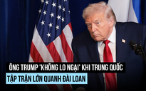 Ông Trump 'không lo ngại' khi Trung Quốc tập trận lớn quanh Đài Loan