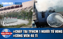 Toàn cảnh 17h: Bên trong hiện trường vụ cháy kinh hoàng | Nghịch lý tại công viên chục tỉ