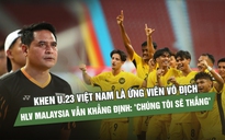 Khen U.23 Việt Nam là ứng viên vô địch, HLV Malaysia vẫn khẳng định: 'Chúng tôi sẽ thắng'