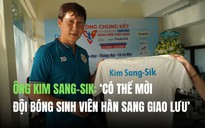 Ông Kim Sang-Sik: ‘Có thể mời đội bóng sinh viên Hàn sang giao lưu’