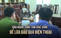 Triệt phá chuyên án lừa bán người sang Tam giác vàng: Loạt bẫy lừa giăng sẵn