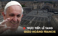 TRỰC TIẾP: Lễ an táng Giáo hoàng Francis từ Vatican