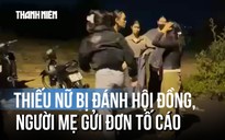 Người mẹ tố cáo nhóm người đánh hội đồng con gái: Mâu thuẫn cách đây 2 năm?