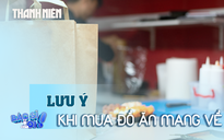 Mua đồ ăn mang về, cần lưu ý gì để bảo vệ sức khỏe?