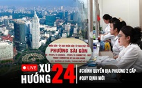 Xu Hướng 24: Chính thức hoạt động chính quyền địa phương 2 cấp | Nhiều quy định mới được vận hành