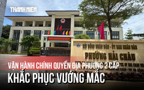 Vận hành chính quyền địa phương hai cấp: Chạy đua khắc phục vướng mắc