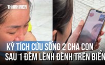 Người mẹ bật khóc nhận tin cứu sống 2 cha con bị cuốn trôi, mất tích một đêm trên biển
