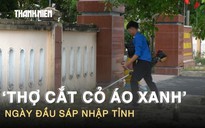 ‘Thợ cắt cỏ áo xanh’ trong những ngày đầu sáp nhập tỉnh