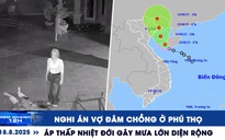 Xem nhanh 12h: Nghi án vợ đâm chồng ở Phú Thọ | Áp thấp nhiệt đới gây mưa lớn diện rộng