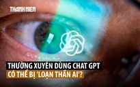 ‘Loạn thần AI’ vì dùng ChatGPT và các chatbot khác?