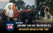 Toàn cảnh 17h: Miền Trung hối hả 'chạy đua' ứng phó bão số 5 | Quá khứ bất hảo của giang hồ Tuấn 'Trọc'