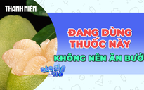Những người đang uống thuốc này không nên ăn bưởi để tránh suy thận cấp