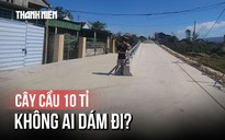 Kỳ lạ cây cầu hơn 10 tỉ sắp hoàn thành mà người dân sợ không dám đi