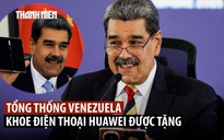 Tổng thống Venezuela khoe điện thoại Huawei mà Mỹ 'không hack nổi'