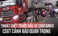 Clip thoát chết trước đầu container khiến người xem 'lạnh gáy': CSGT cảnh báo quan trọng