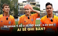 Cầu thủ TNSV dự đoán tỷ số U.23 Việt Nam - U.23 UAE, ai sẽ ghi bàn?